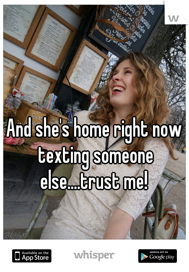 And she's home right now texting someone else....trust me! 