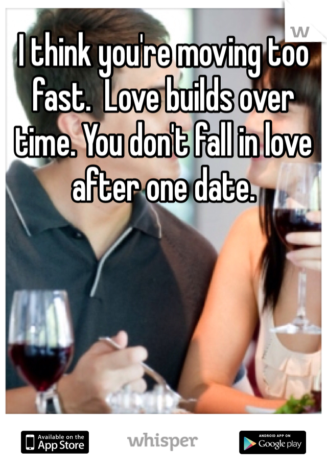 I think you're moving too fast.  Love builds over time. You don't fall in love after one date. 