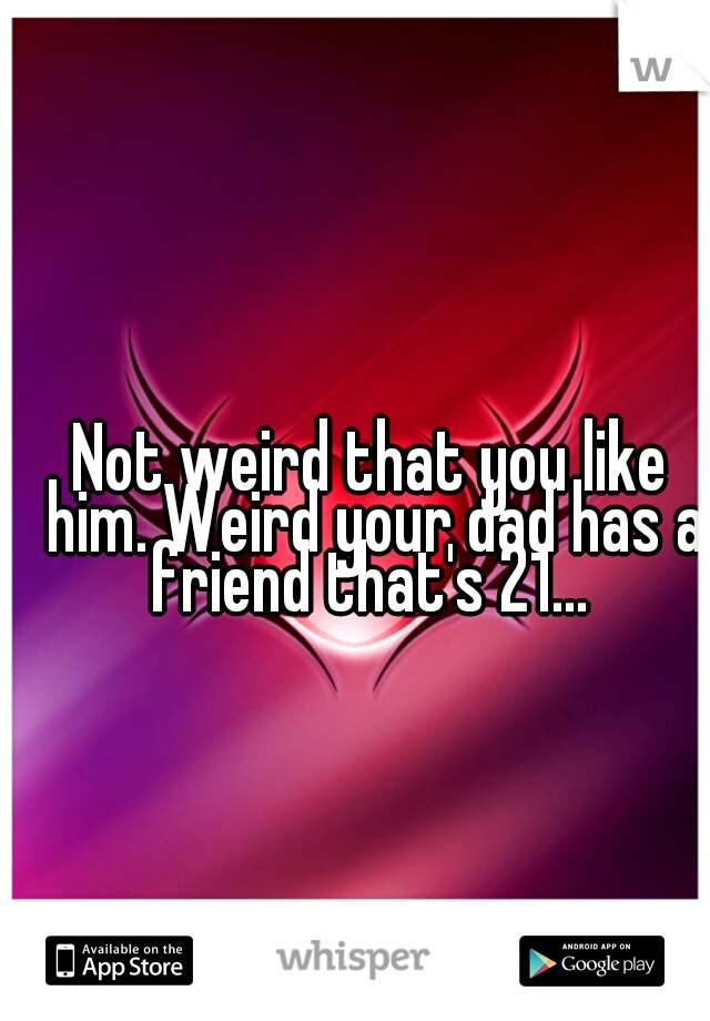 Not weird that you like him. Weird your dad has a friend that's 21... 