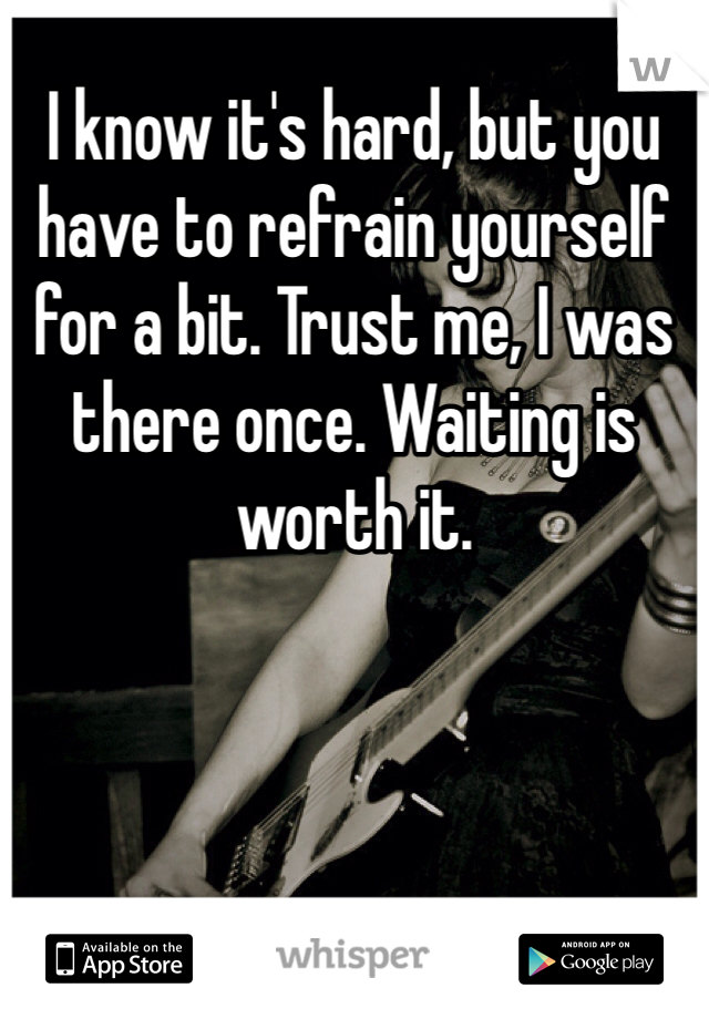 I know it's hard, but you have to refrain yourself for a bit. Trust me, I was there once. Waiting is worth it.