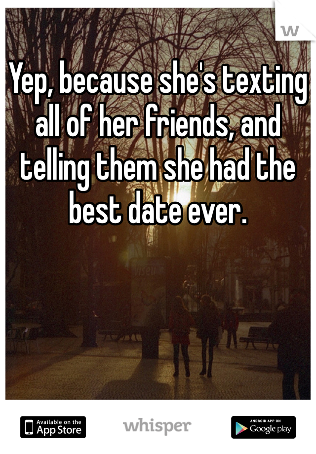 Yep, because she's texting all of her friends, and telling them she had the best date ever. 