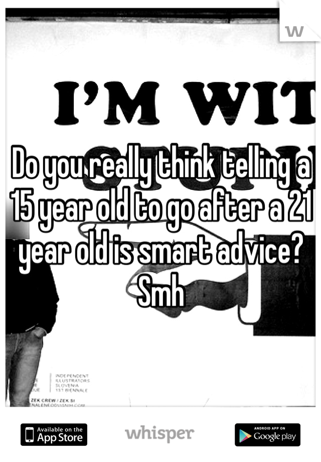 Do you really think telling a 15 year old to go after a 21 year old is smart advice? Smh