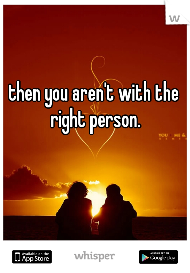 then you aren't with the right person.