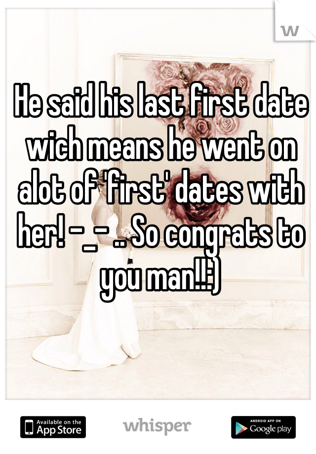 He said his last first date wich means he went on alot of 'first' dates with her! -_- .. So congrats to you man!!:)