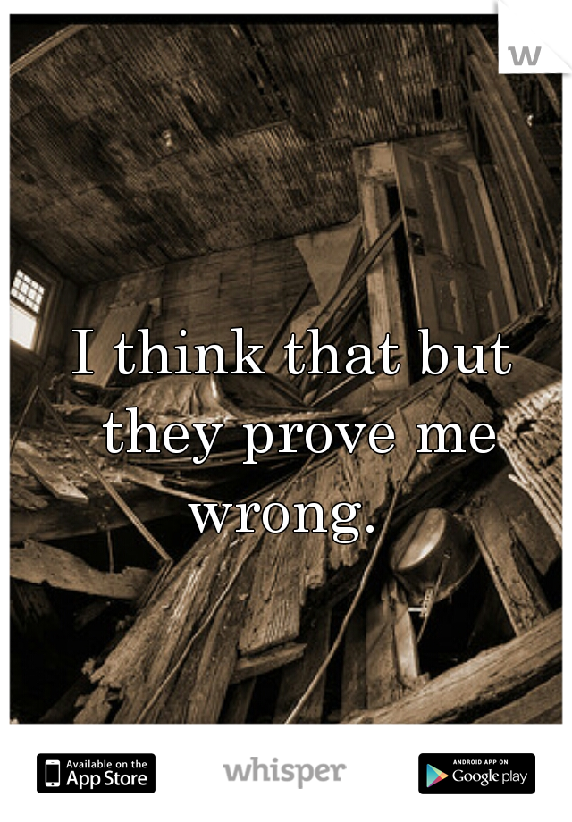 I think that but they prove me wrong.  
