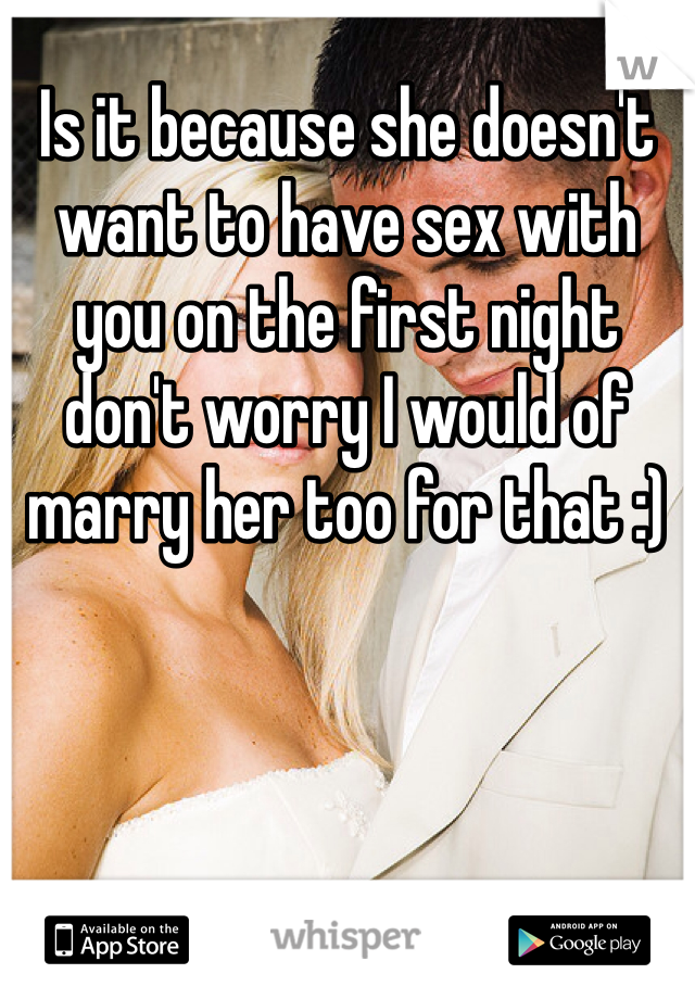 Is it because she doesn't want to have sex with you on the first night don't worry I would of marry her too for that :)