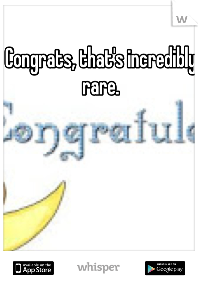 Congrats, that's incredibly rare.