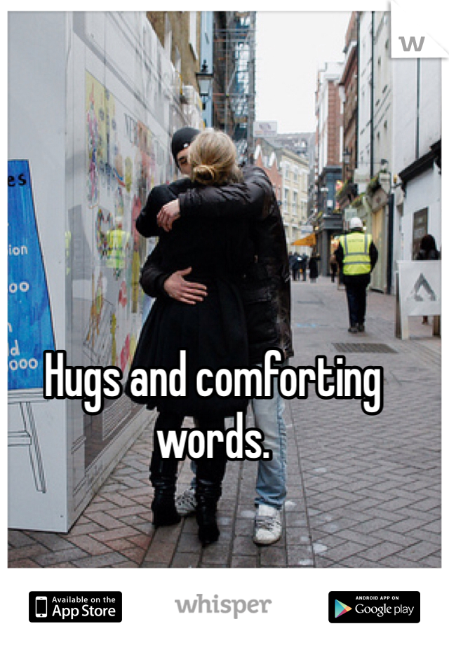 Hugs and comforting words. 