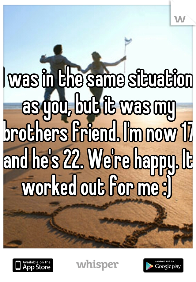 I was in the same situation as you, but it was my brothers friend. I'm now 17 and he's 22. We're happy. It worked out for me :) 