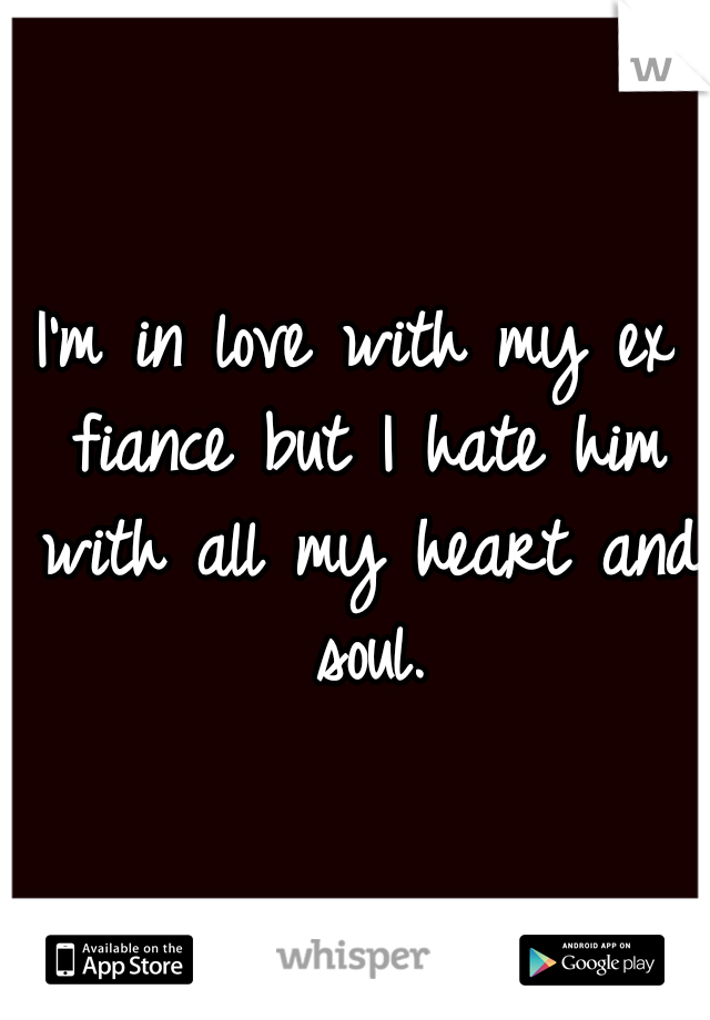 I'm in love with my ex fiance but I hate him with all my heart and soul.