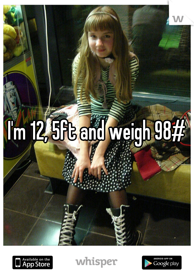 I'm 12, 5ft and weigh 98#
