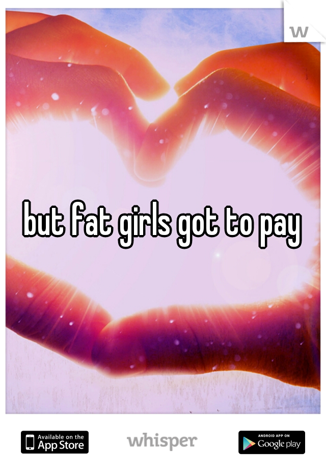 but fat girls got to pay