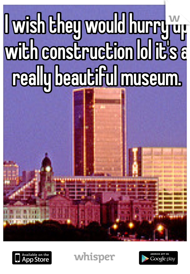 I wish they would hurry up with construction lol it's a really beautiful museum. 
