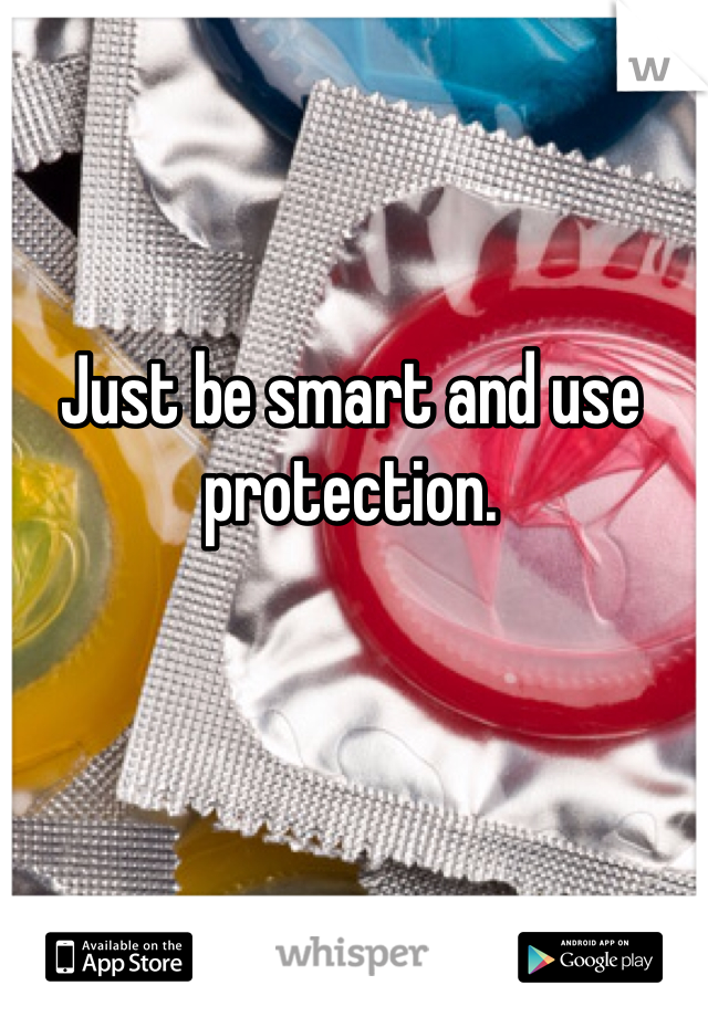 Just be smart and use protection. 