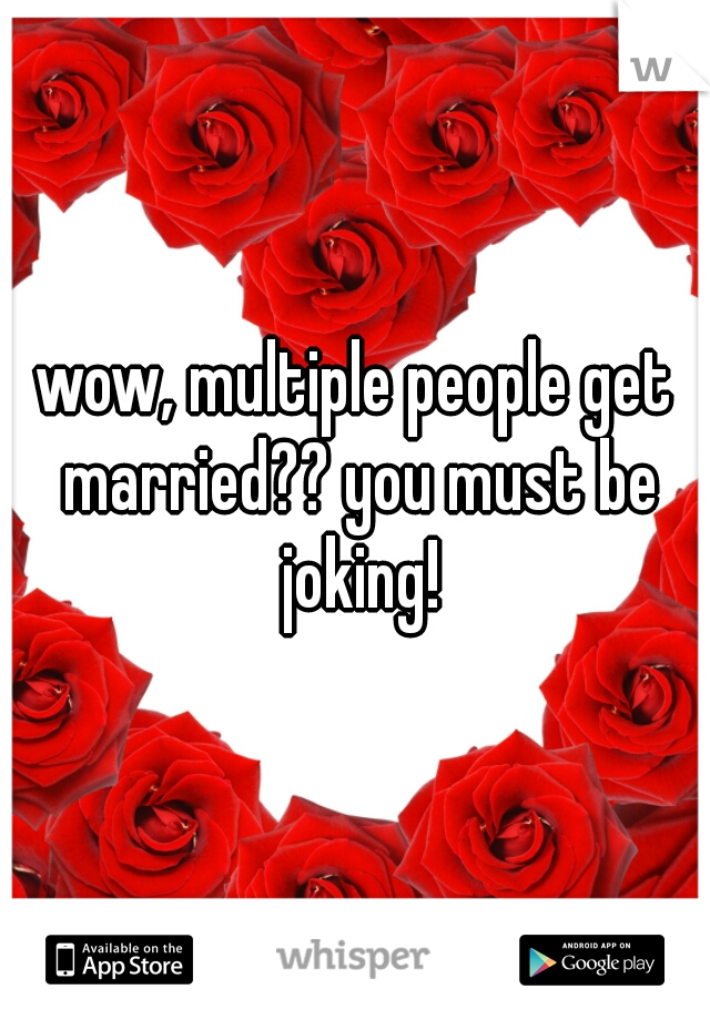 wow, multiple people get married?? you must be joking!