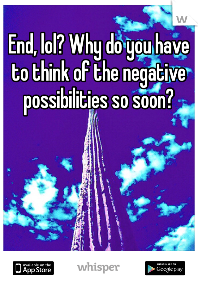 End, lol? Why do you have to think of the negative possibilities so soon? 