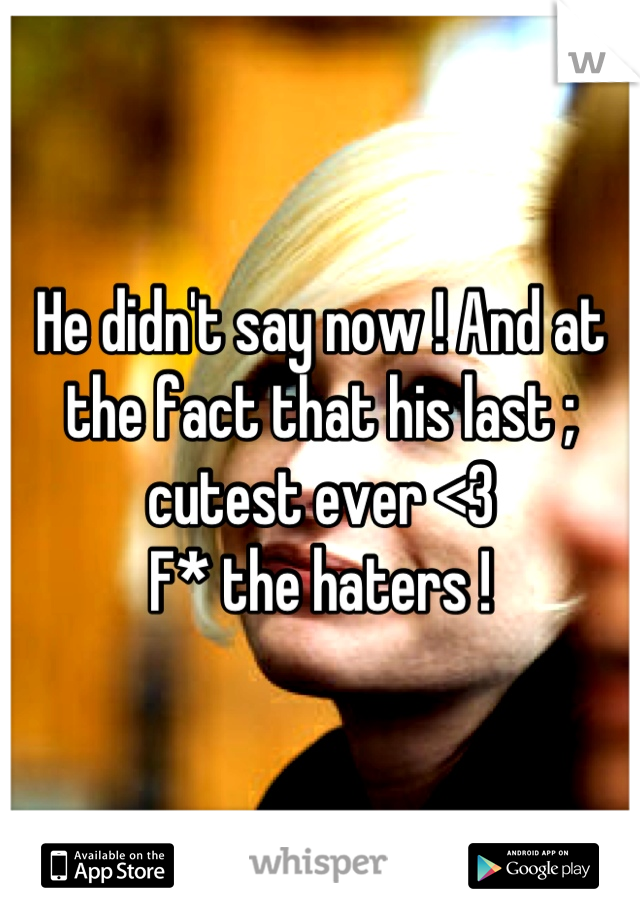 He didn't say now ! And at the fact that his last ; cutest ever <3 
F* the haters !