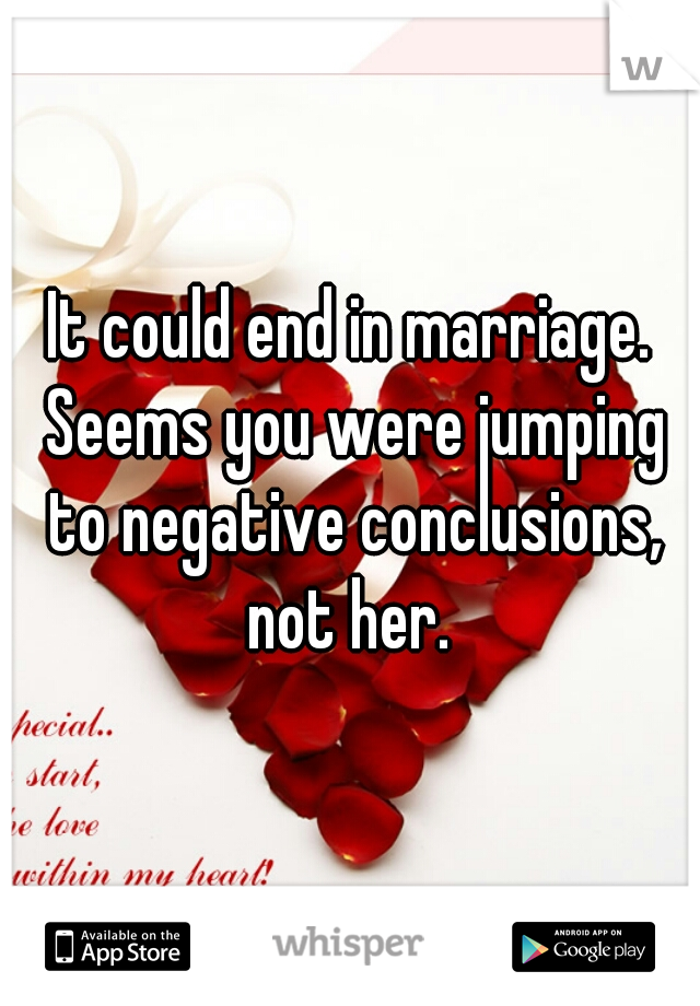 It could end in marriage. Seems you were jumping to negative conclusions, not her. 