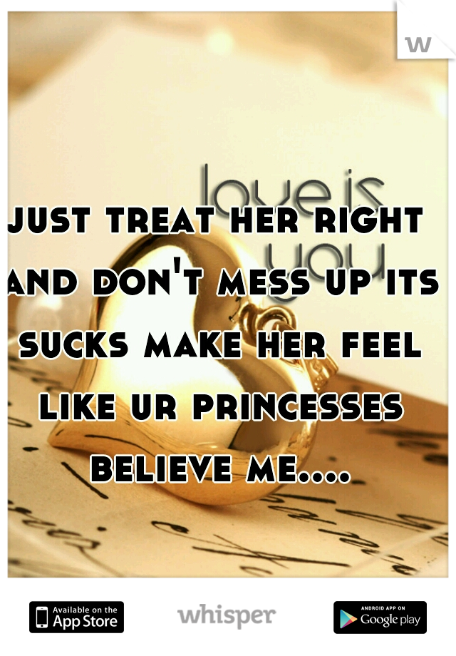 just treat her right and don't mess up its sucks make her feel like ur princesses believe me....