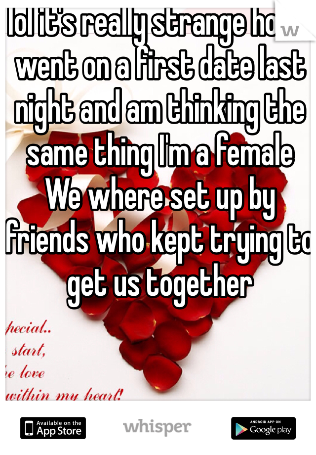 lol it's really strange how I went on a first date last night and am thinking the same thing I'm a female 
We where set up by friends who kept trying to get us together 