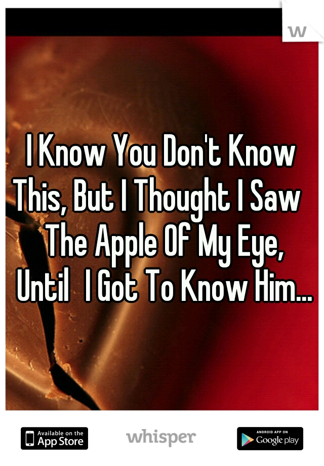 I Know You Don't Know This, But I Thought I Saw	 The Apple Of My Eye, Until	I Got To Know Him...