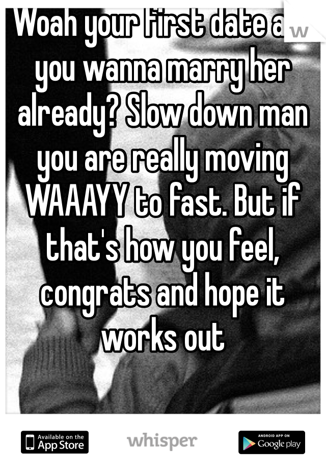 Woah your first date and you wanna marry her already? Slow down man you are really moving WAAAYY to fast. But if that's how you feel, congrats and hope it works out 