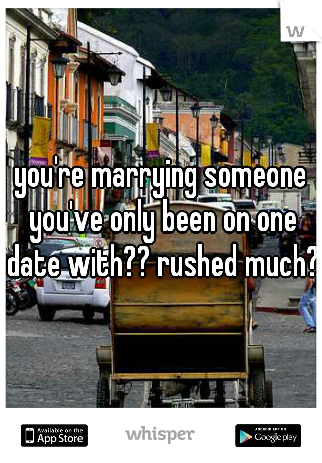 you're marrying someone you've only been on one date with?? rushed much?