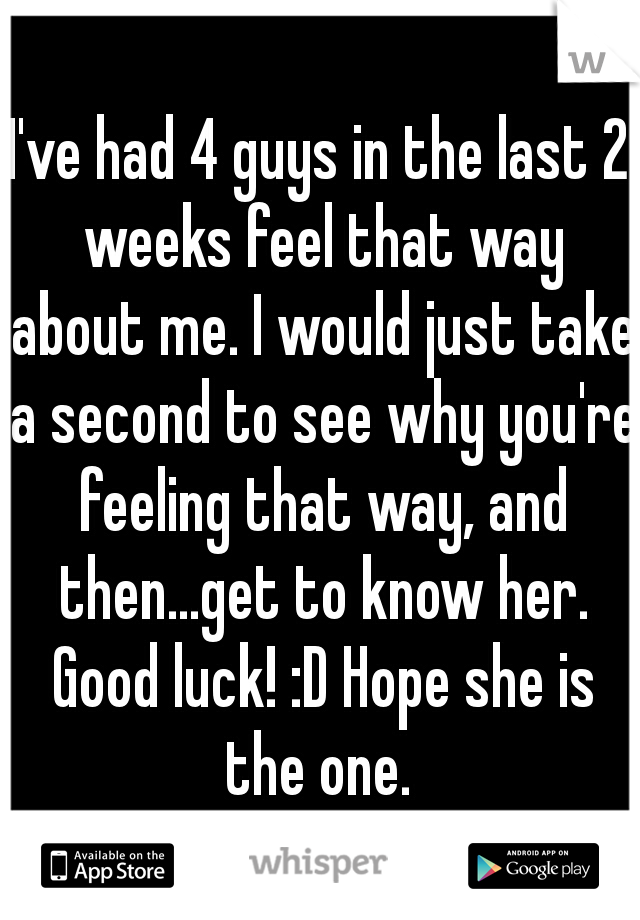 I've had 4 guys in the last 2 weeks feel that way about me. I would just take a second to see why you're feeling that way, and then...get to know her. Good luck! :D Hope she is the one. 