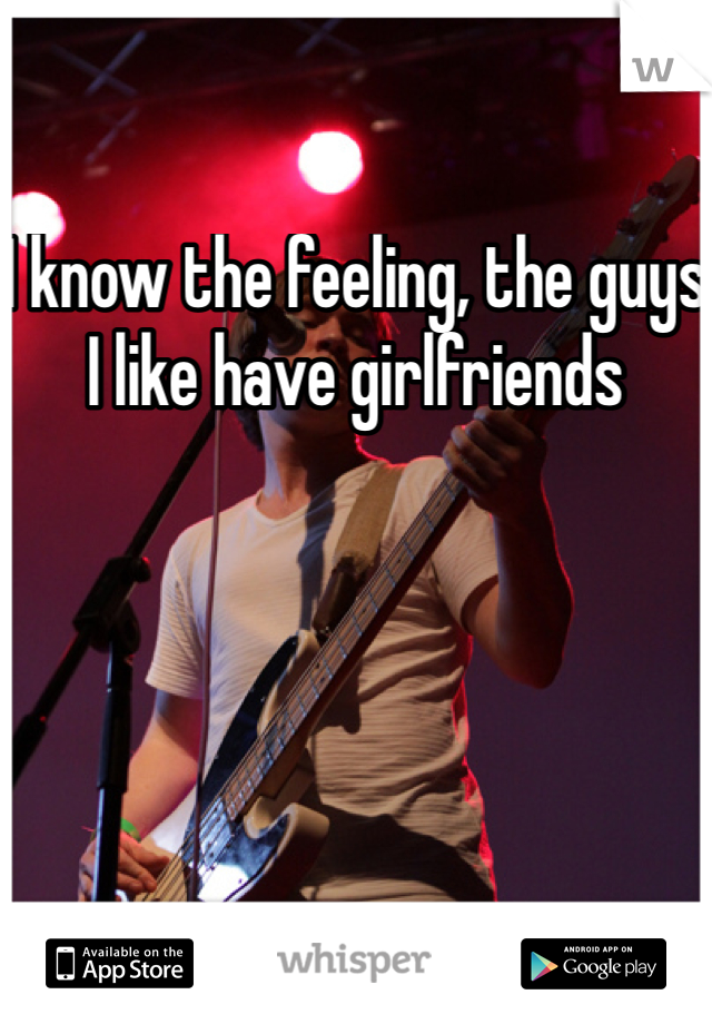 I know the feeling, the guys I like have girlfriends 