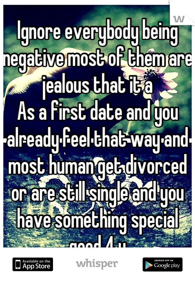 Ignore everybody being negative most of them are jealous that it a
As a first date and you already feel that way and most human get divorced or are still single and you have something special  good 4 u