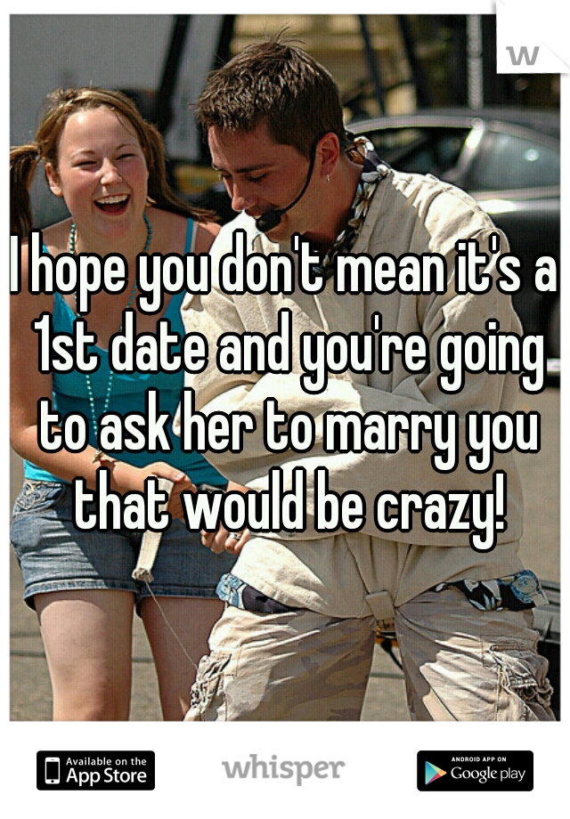 I hope you don't mean it's a 1st date and you're going to ask her to marry you that would be crazy!