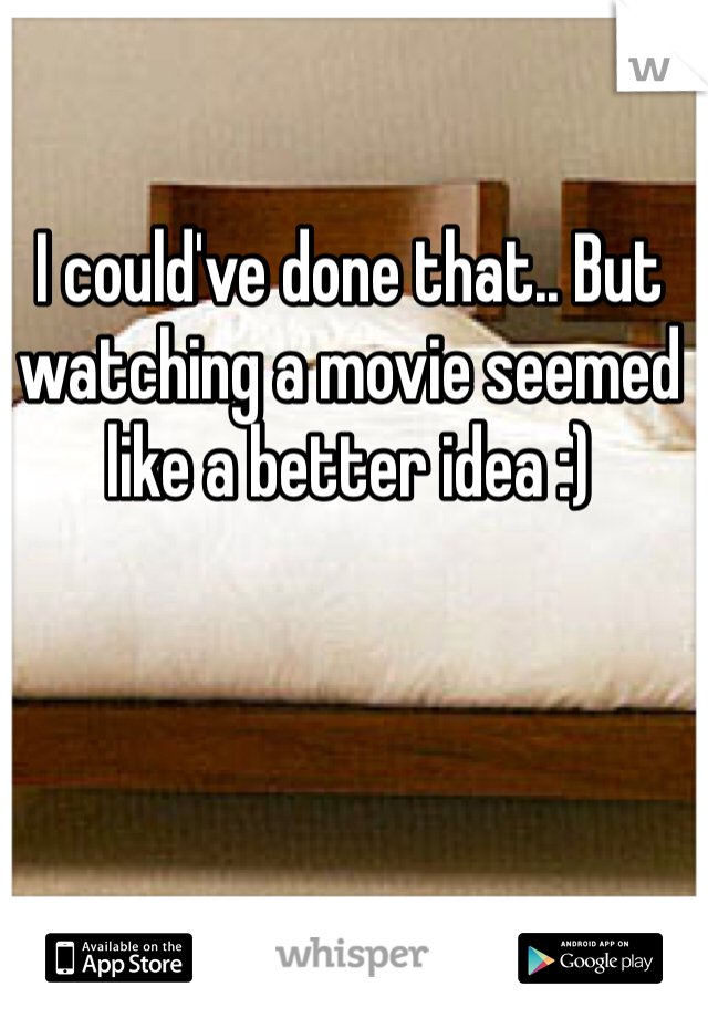 I could've done that.. But watching a movie seemed like a better idea :)