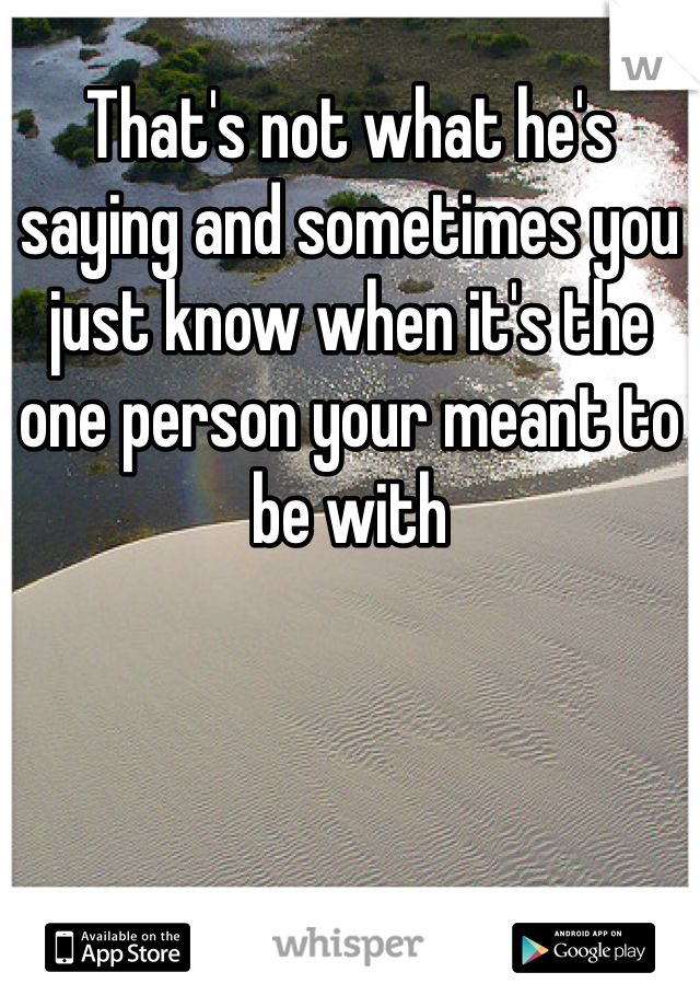 That's not what he's saying and sometimes you just know when it's the one person your meant to be with 