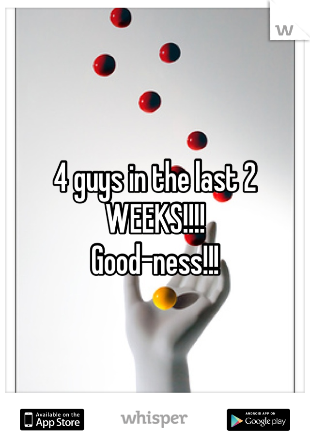 4 guys in the last 2 WEEKS!!!! 
Good-ness!!!