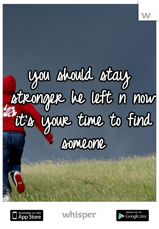 you should stay stronger he left n now it's your time to find someone