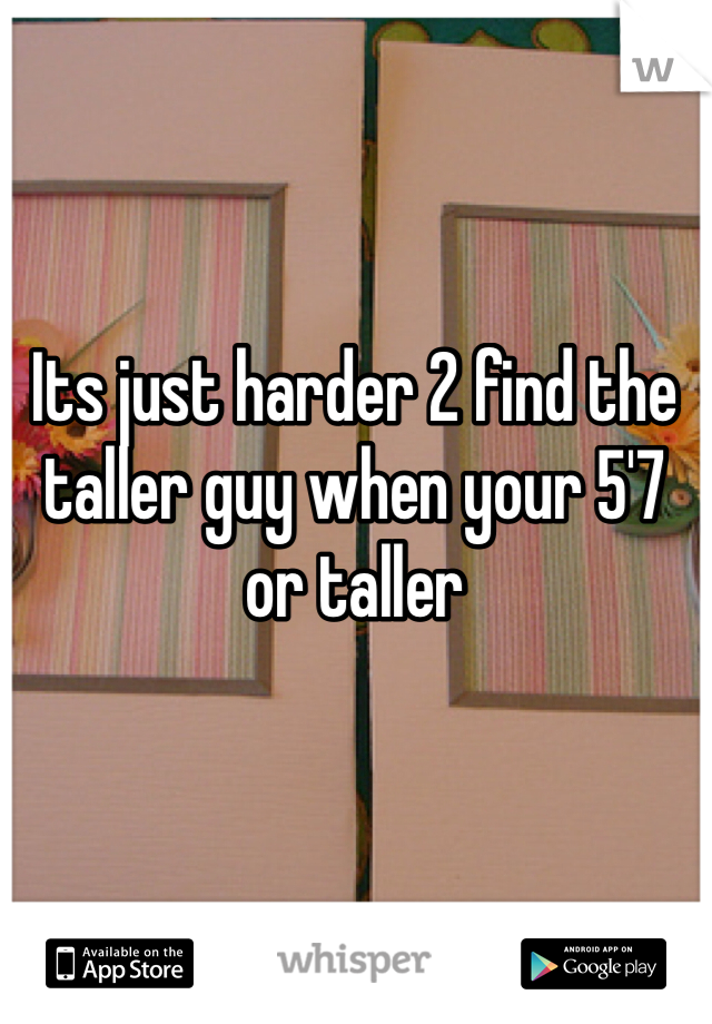 Its just harder 2 find the taller guy when your 5'7 or taller 