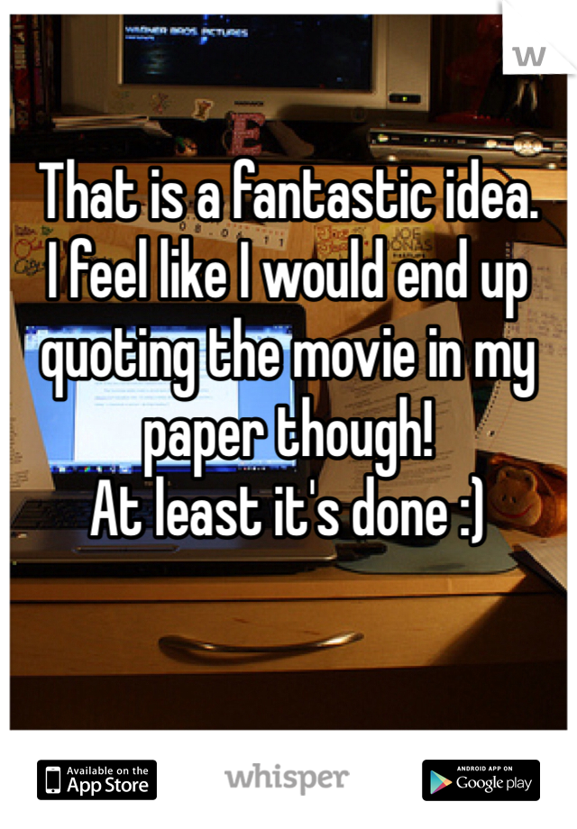 That is a fantastic idea.
I feel like I would end up quoting the movie in my paper though! 
At least it's done :)