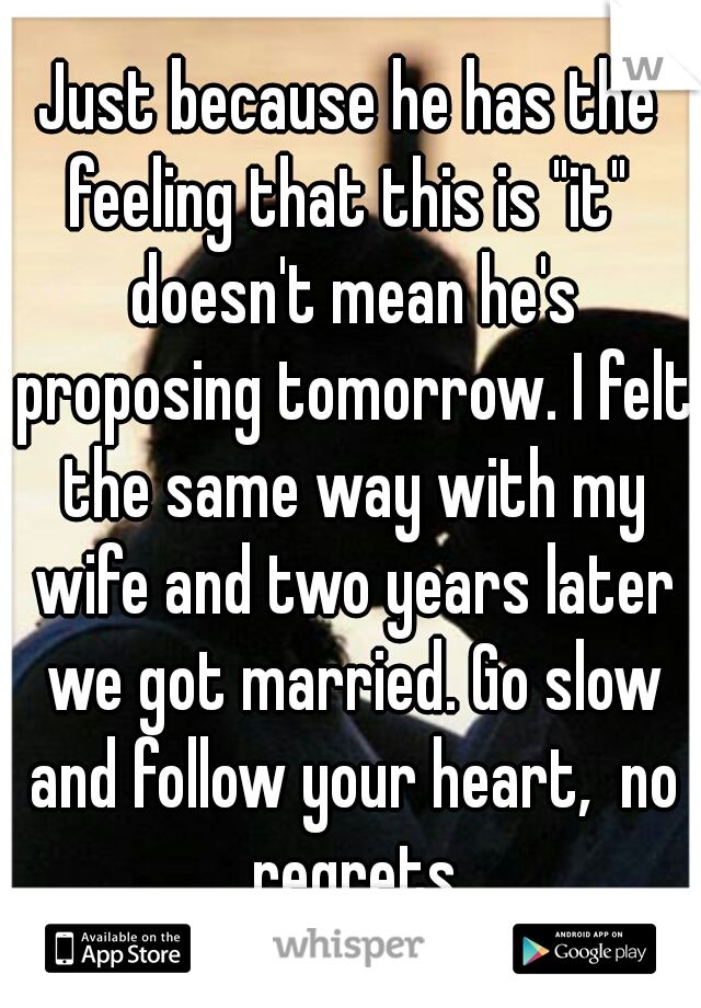 Just because he has the feeling that this is "it"  doesn't mean he's proposing tomorrow. I felt the same way with my wife and two years later we got married. Go slow and follow your heart,  no regrets