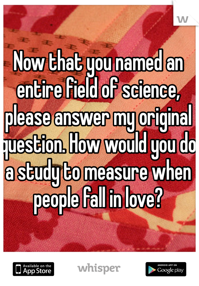 Now that you named an entire field of science, please answer my original question. How would you do a study to measure when people fall in love? 