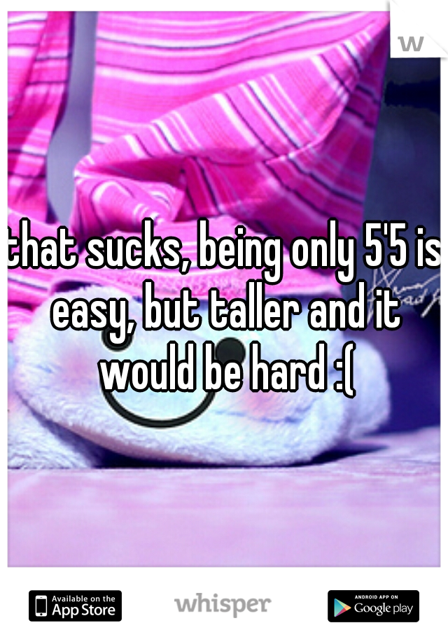 that sucks, being only 5'5 is easy, but taller and it would be hard :(