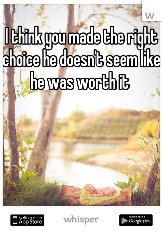 I think you made the right choice he doesn't seem like he was worth it 