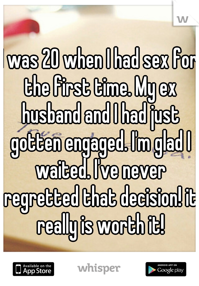 I was 20 when I had sex for the first time. My ex husband and I had just gotten engaged. I'm glad I waited. I've never regretted that decision! it really is worth it!