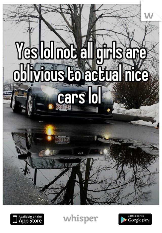 Yes lol not all girls are oblivious to actual nice cars lol 