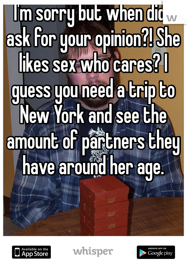 I'm sorry but when did I ask for your opinion?! She likes sex who cares? I guess you need a trip to New York and see the amount of partners they have around her age. 