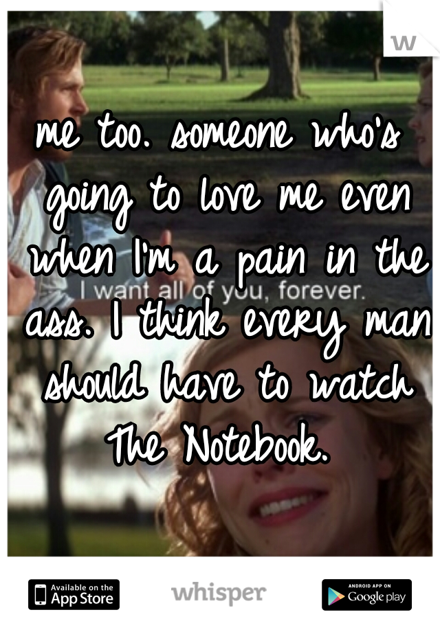 me too. someone who's going to love me even when I'm a pain in the ass. I think every man should have to watch The Notebook. 