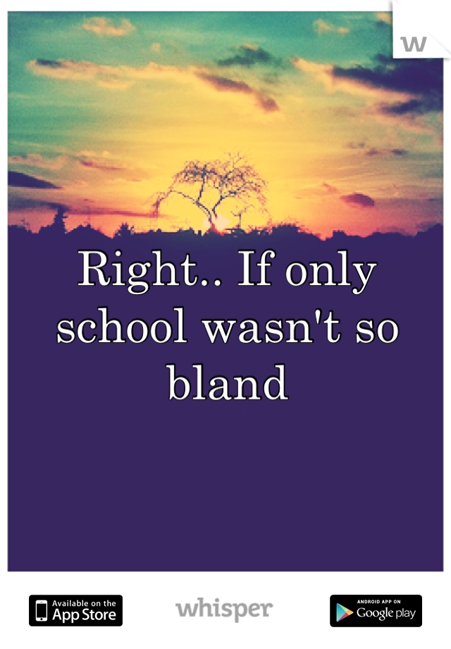 Right.. If only school wasn't so bland 