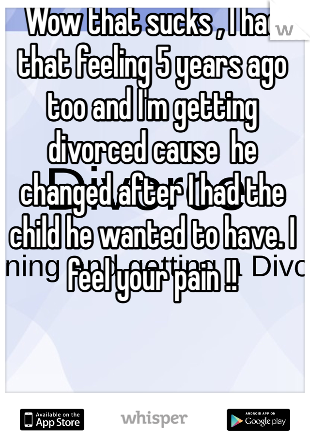 Wow that sucks , I had that feeling 5 years ago too and I'm getting divorced cause  he changed after I had the child he wanted to have. I feel your pain !!