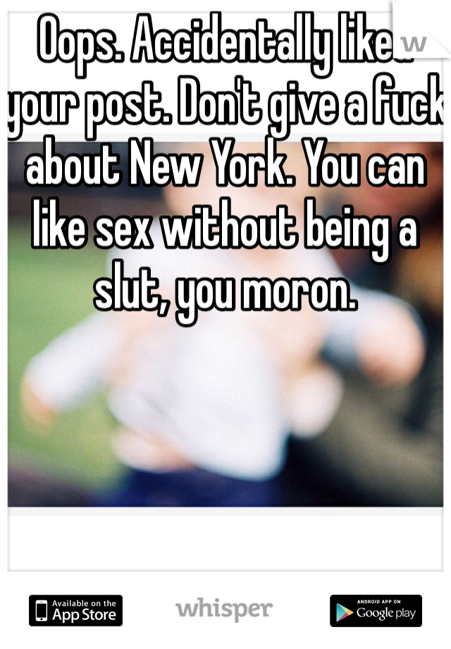 Oops. Accidentally liked your post. Don't give a fuck about New York. You can like sex without being a slut, you moron. 