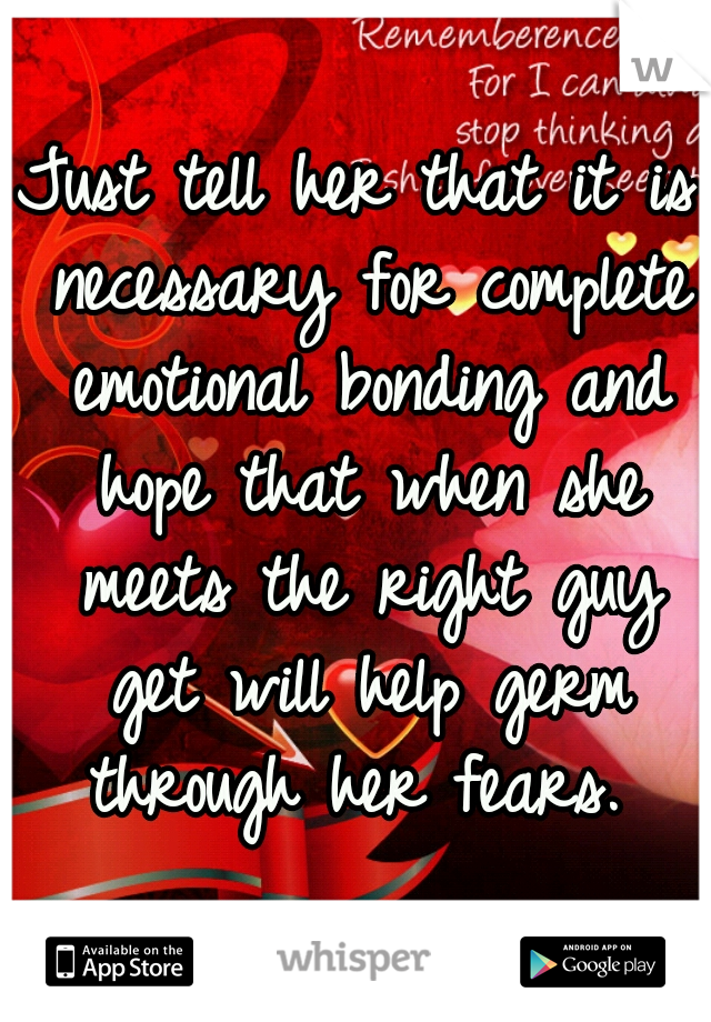 Just tell her that it is necessary for complete emotional bonding and hope that when she meets the right guy get will help germ through her fears. 