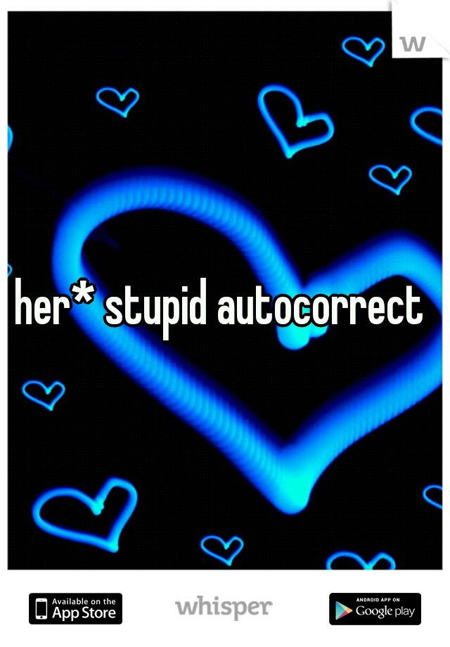 her* stupid autocorrect 